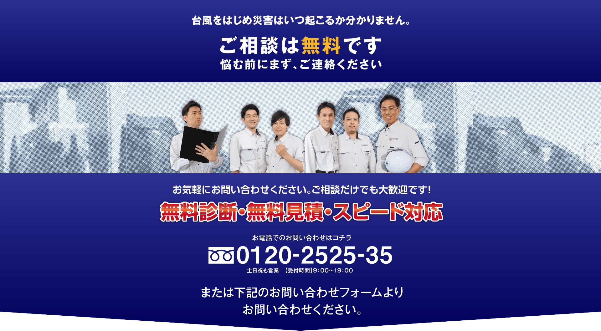台風を始め災害はいつ起こるか分かりません。ご相談は無料です。悩む前にまず、ご連絡ください。 