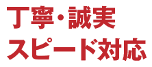 丁寧・誠実・スピード対応