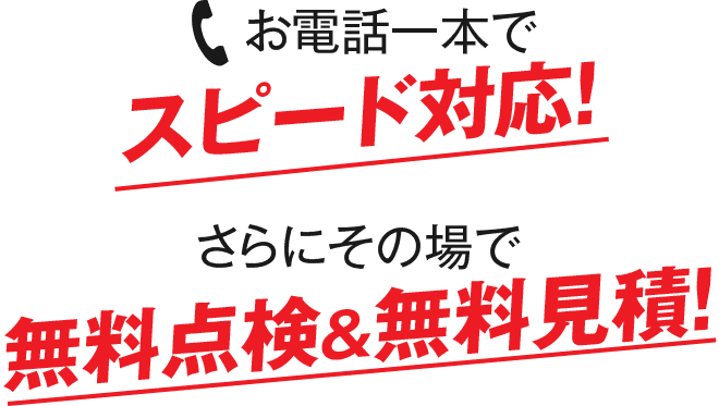 お電話一本でスピード対応！さらにその場で無料点検＆無料見積！ 
